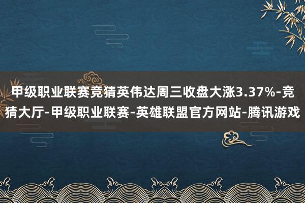 甲级职业联赛竞猜英伟达周三收盘大涨3.37%-竞猜大厅-甲级职业联赛-英雄联盟官方网站-腾讯游戏