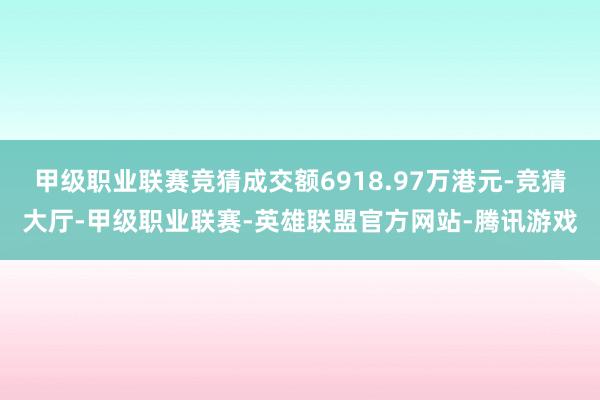 甲级职业联赛竞猜成交额6918.97万港元-竞猜大厅-甲级职业联赛-英雄联盟官方网站-腾讯游戏