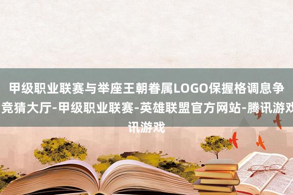 甲级职业联赛与举座王朝眷属LOGO保握格调息争-竞猜大厅-甲级职业联赛-英雄联盟官方网站-腾讯游戏