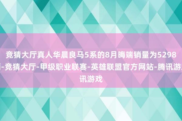 竞猜大厅真人华晨良马5系的8月晦端销量为5298辆-竞猜大厅-甲级职业联赛-英雄联盟官方网站-腾讯游戏