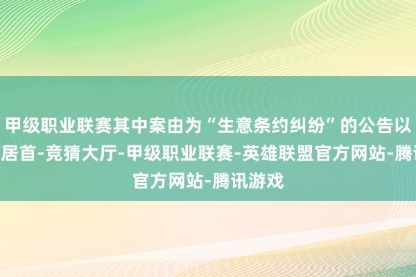 甲级职业联赛其中案由为“生意条约纠纷”的公告以348则居首-竞猜大厅-甲级职业联赛-英雄联盟官方网站-腾讯游戏