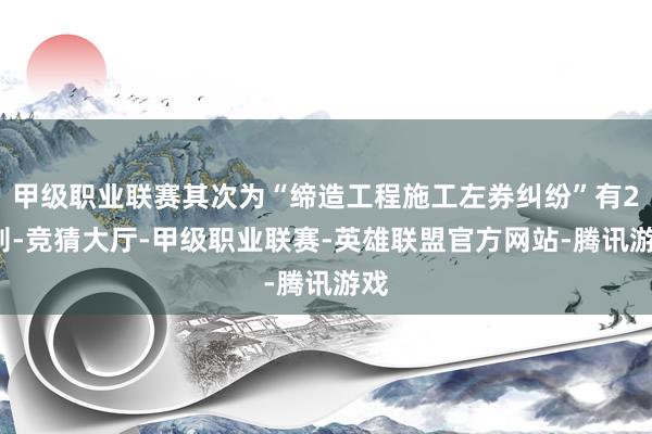 甲级职业联赛其次为“缔造工程施工左券纠纷”有29则-竞猜大厅-甲级职业联赛-英雄联盟官方网站-腾讯游戏