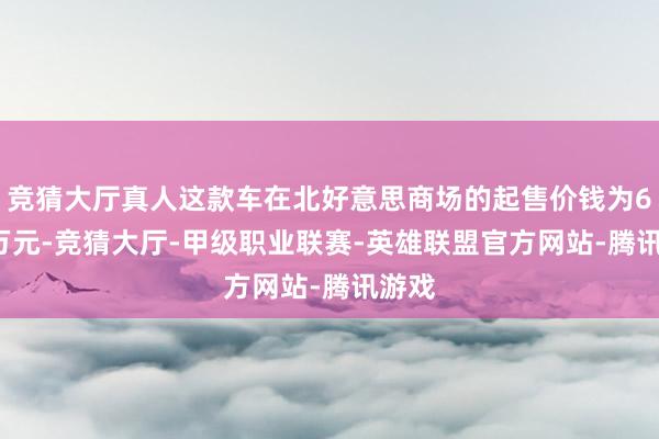 竞猜大厅真人这款车在北好意思商场的起售价钱为6.17万元-竞猜大厅-甲级职业联赛-英雄联盟官方网站-腾讯游戏