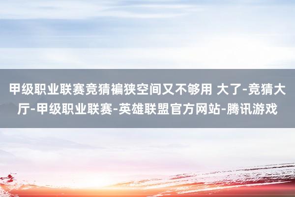 甲级职业联赛竞猜褊狭空间又不够用 大了-竞猜大厅-甲级职业联赛-英雄联盟官方网站-腾讯游戏