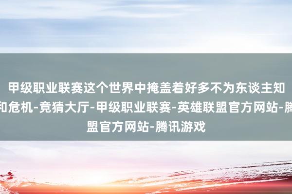 甲级职业联赛这个世界中掩盖着好多不为东谈主知的微妙和危机-竞猜大厅-甲级职业联赛-英雄联盟官方网站-腾讯游戏