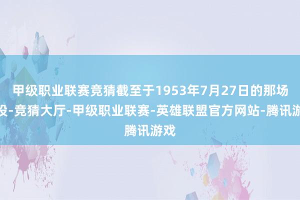 甲级职业联赛竞猜截至于1953年7月27日的那场战役-竞猜大厅-甲级职业联赛-英雄联盟官方网站-腾讯游戏