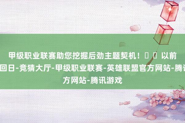 甲级职业联赛助您挖掘后劲主题契机！		　　以前5个来回日-竞猜大厅-甲级职业联赛-英雄联盟官方网站-腾讯游戏