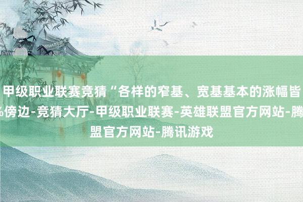 甲级职业联赛竞猜“各样的窄基、宽基基本的涨幅皆在 25%傍边-竞猜大厅-甲级职业联赛-英雄联盟官方网站-腾讯游戏