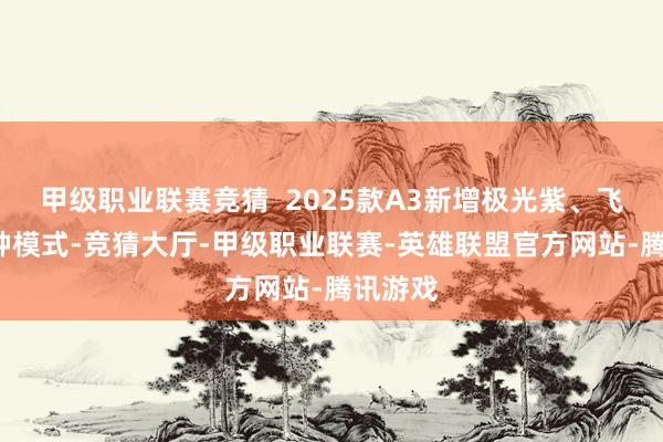 甲级职业联赛竞猜  2025款A3新增极光紫、飞箭灰2种模式-竞猜大厅-甲级职业联赛-英雄联盟官方网站-腾讯游戏