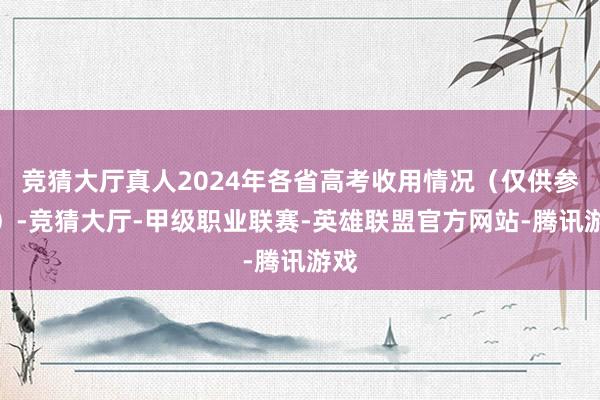 竞猜大厅真人2024年各省高考收用情况（仅供参考）-竞猜大厅-甲级职业联赛-英雄联盟官方网站-腾讯游戏