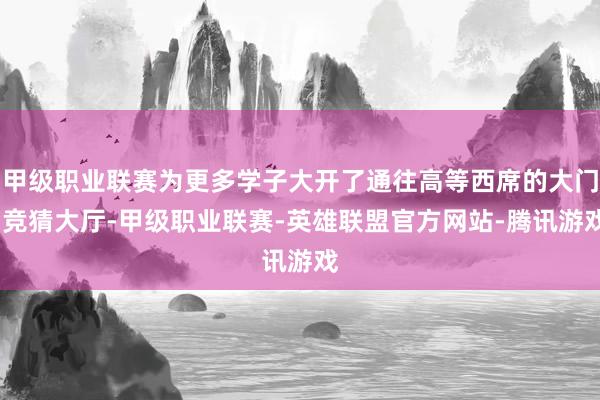 甲级职业联赛为更多学子大开了通往高等西席的大门-竞猜大厅-甲级职业联赛-英雄联盟官方网站-腾讯游戏