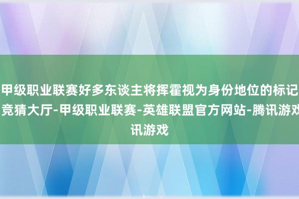 甲级职业联赛好多东谈主将挥霍视为身份地位的标记-竞猜大厅-甲级职业联赛-英雄联盟官方网站-腾讯游戏