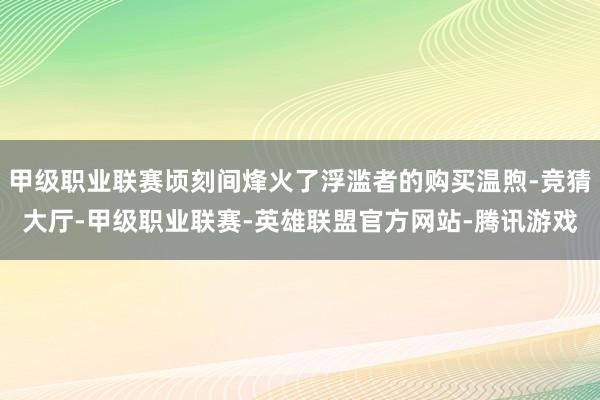 甲级职业联赛顷刻间烽火了浮滥者的购买温煦-竞猜大厅-甲级职业联赛-英雄联盟官方网站-腾讯游戏