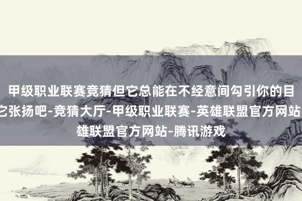 甲级职业联赛竞猜但它总能在不经意间勾引你的目力；你说它张扬吧-竞猜大厅-甲级职业联赛-英雄联盟官方网站-腾讯游戏