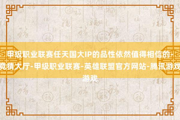 甲级职业联赛任天国大IP的品性依然值得相信的-竞猜大厅-甲级职业联赛-英雄联盟官方网站-腾讯游戏