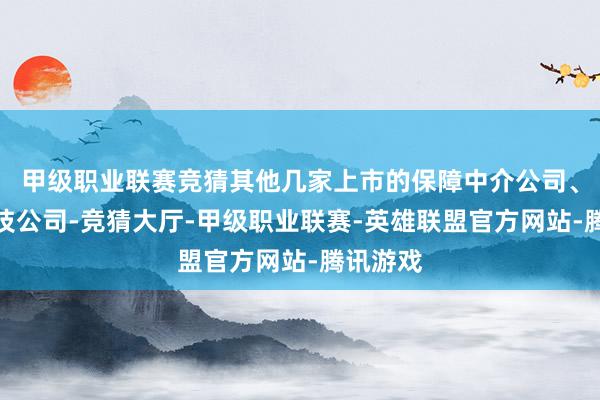 甲级职业联赛竞猜其他几家上市的保障中介公司、保障科技公司-竞猜大厅-甲级职业联赛-英雄联盟官方网站-腾讯游戏