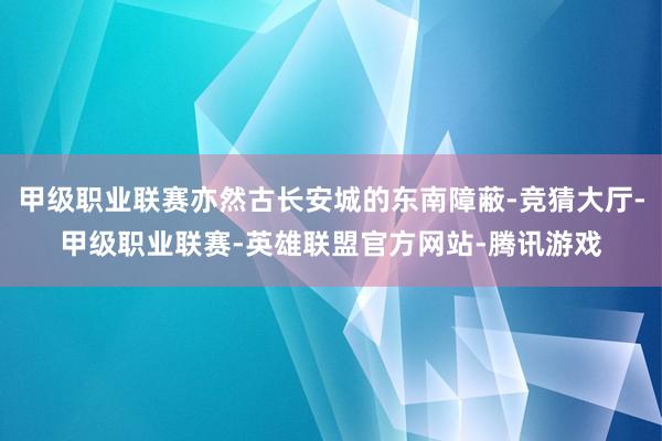 甲级职业联赛亦然古长安城的东南障蔽-竞猜大厅-甲级职业联赛-英雄联盟官方网站-腾讯游戏