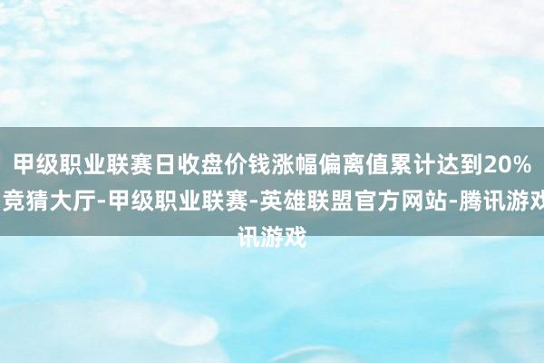 甲级职业联赛日收盘价钱涨幅偏离值累计达到20%-竞猜大厅-甲级职业联赛-英雄联盟官方网站-腾讯游戏