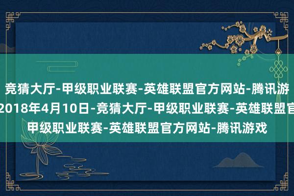 竞猜大厅-甲级职业联赛-英雄联盟官方网站-腾讯游戏星河高C竖立于2018年4月10日-竞猜大厅-甲级职业联赛-英雄联盟官方网站-腾讯游戏