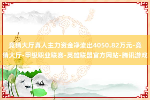 竞猜大厅真人主力资金净流出4050.82万元-竞猜大厅-甲级职业联赛-英雄联盟官方网站-腾讯游戏