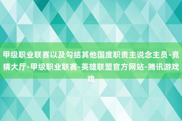 甲级职业联赛以及勾结其他国度职责主说念主员-竞猜大厅-甲级职业联赛-英雄联盟官方网站-腾讯游戏