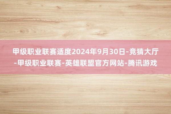 甲级职业联赛　　适度2024年9月30日-竞猜大厅-甲级职业联赛-英雄联盟官方网站-腾讯游戏