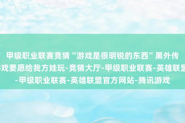 甲级职业联赛竞猜“游戏是很明锐的东西”黑外传制作主谈主说作念游戏要愿给我方娃玩-竞猜大厅-甲级职业联赛-英雄联盟官方网站-腾讯游戏