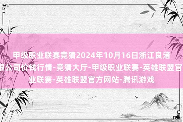 甲级职业联赛竞猜2024年10月16日浙江良渚蔬菜阛阓建造有限公司价钱行情-竞猜大厅-甲级职业联赛-英雄联盟官方网站-腾讯游戏