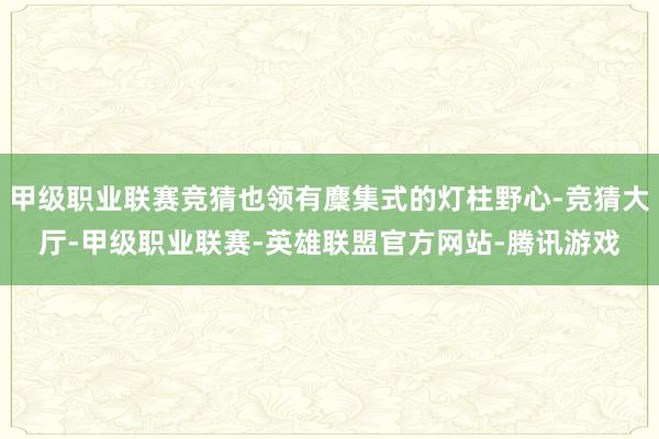 甲级职业联赛竞猜也领有麇集式的灯柱野心-竞猜大厅-甲级职业联赛-英雄联盟官方网站-腾讯游戏