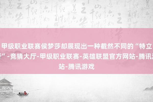 甲级职业联赛侯梦莎却展现出一种截然不同的“特立独行”-竞猜大厅-甲级职业联赛-英雄联盟官方网站-腾讯游戏