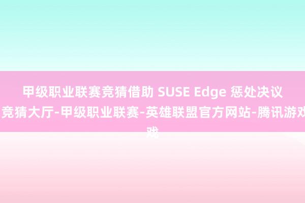 甲级职业联赛竞猜借助 SUSE Edge 惩处决议-竞猜大厅-甲级职业联赛-英雄联盟官方网站-腾讯游戏