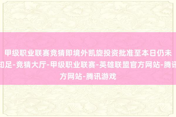 甲级职业联赛竞猜即境外凯旋投资批准至本日仍未获取知足-竞猜大厅-甲级职业联赛-英雄联盟官方网站-腾讯游戏