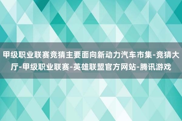 甲级职业联赛竞猜主要面向新动力汽车市集-竞猜大厅-甲级职业联赛-英雄联盟官方网站-腾讯游戏