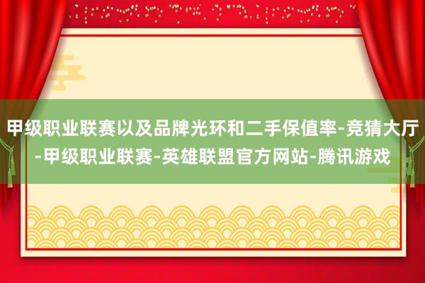 甲级职业联赛以及品牌光环和二手保值率-竞猜大厅-甲级职业联赛-英雄联盟官方网站-腾讯游戏