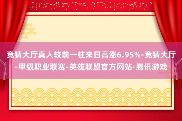 竞猜大厅真人较前一往来日高涨6.95%-竞猜大厅-甲级职业联赛-英雄联盟官方网站-腾讯游戏