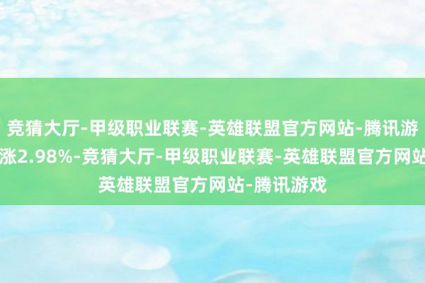 竞猜大厅-甲级职业联赛-英雄联盟官方网站-腾讯游戏近1年高涨2.98%-竞猜大厅-甲级职业联赛-英雄联盟官方网站-腾讯游戏