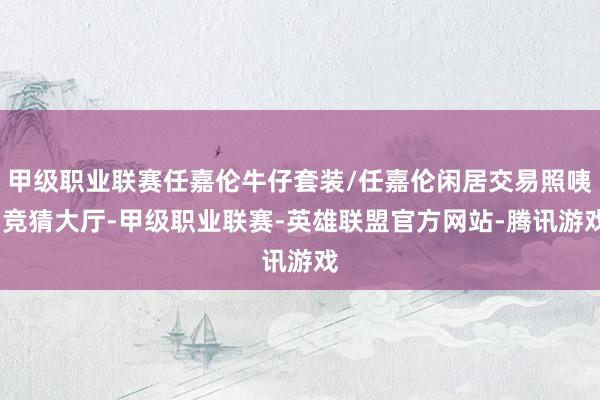 甲级职业联赛任嘉伦牛仔套装/任嘉伦闲居交易照咦-竞猜大厅-甲级职业联赛-英雄联盟官方网站-腾讯游戏