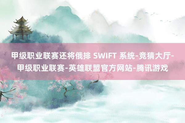 甲级职业联赛还将俄排 SWIFT 系统-竞猜大厅-甲级职业联赛-英雄联盟官方网站-腾讯游戏