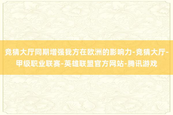 竞猜大厅同期增强我方在欧洲的影响力-竞猜大厅-甲级职业联赛-英雄联盟官方网站-腾讯游戏