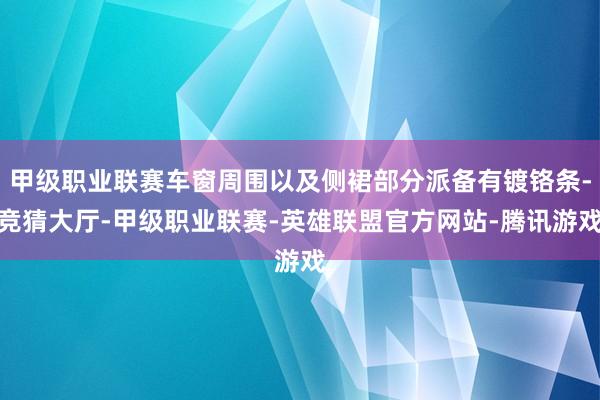 甲级职业联赛车窗周围以及侧裙部分派备有镀铬条-竞猜大厅-甲级职业联赛-英雄联盟官方网站-腾讯游戏