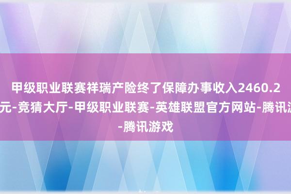 甲级职业联赛祥瑞产险终了保障办事收入2460.22亿元-竞猜大厅-甲级职业联赛-英雄联盟官方网站-腾讯游戏