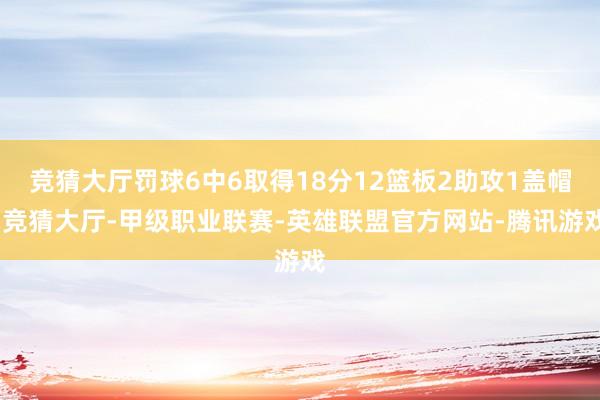 竞猜大厅罚球6中6取得18分12篮板2助攻1盖帽-竞猜大厅-甲级职业联赛-英雄联盟官方网站-腾讯游戏