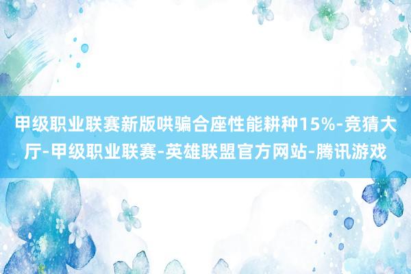 甲级职业联赛新版哄骗合座性能耕种15%-竞猜大厅-甲级职业联赛-英雄联盟官方网站-腾讯游戏