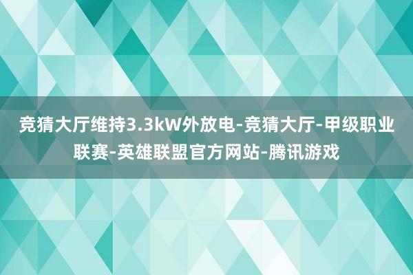 竞猜大厅维持3.3kW外放电-竞猜大厅-甲级职业联赛-英雄联盟官方网站-腾讯游戏