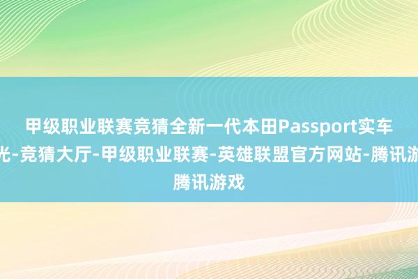 甲级职业联赛竞猜全新一代本田Passport实车曝光-竞猜大厅-甲级职业联赛-英雄联盟官方网站-腾讯游戏