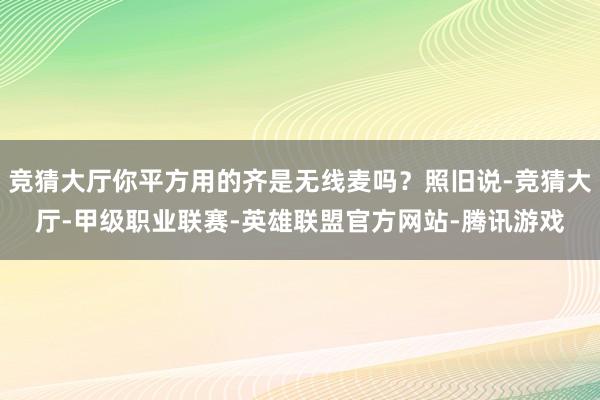 竞猜大厅你平方用的齐是无线麦吗？照旧说-竞猜大厅-甲级职业联赛-英雄联盟官方网站-腾讯游戏