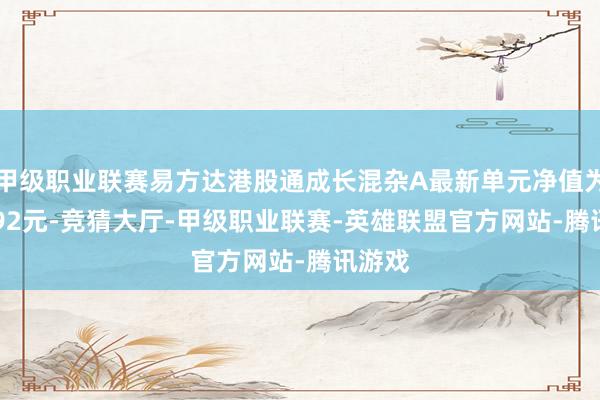 甲级职业联赛易方达港股通成长混杂A最新单元净值为0.6692元-竞猜大厅-甲级职业联赛-英雄联盟官方网站-腾讯游戏