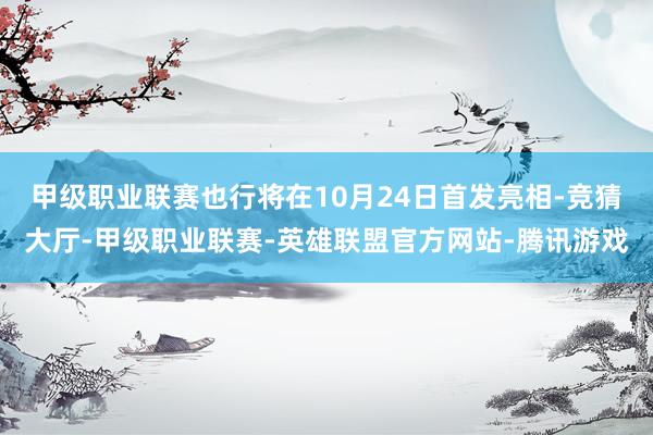 甲级职业联赛也行将在10月24日首发亮相-竞猜大厅-甲级职业联赛-英雄联盟官方网站-腾讯游戏