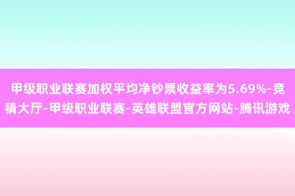 甲级职业联赛加权平均净钞票收益率为5.69%-竞猜大厅-甲级职业联赛-英雄联盟官方网站-腾讯游戏