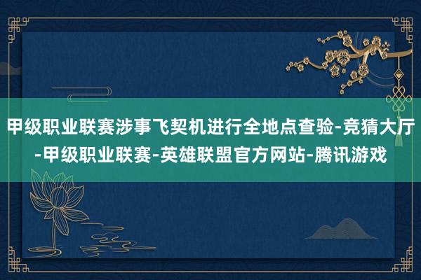 甲级职业联赛涉事飞契机进行全地点查验-竞猜大厅-甲级职业联赛-英雄联盟官方网站-腾讯游戏